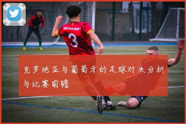 克罗地亚与葡萄牙的足球对决分析与比赛前瞻