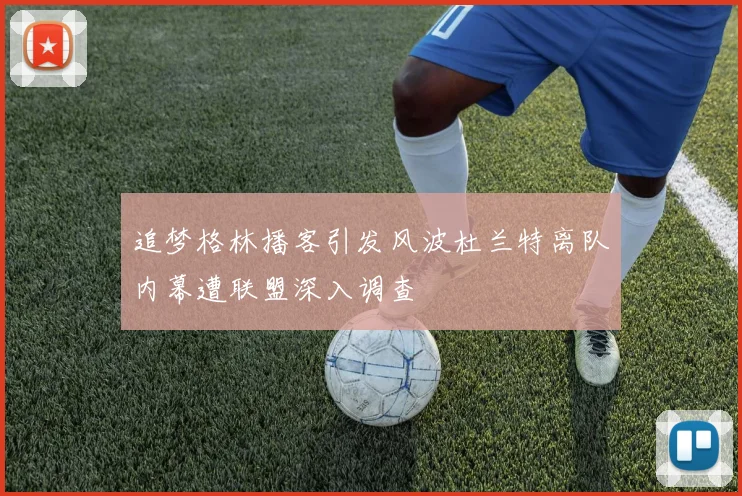 追梦格林播客引发风波杜兰特离队内幕遭联盟深入调查