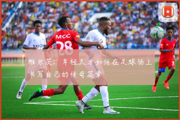 维尔茨：年轻天才如何在足球场上书写自己的传奇篇章