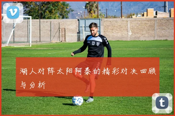 湖人对阵太阳阿泰的精彩对决回顾与分析