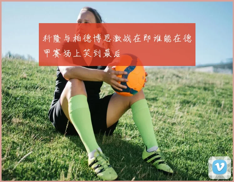 科隆与柏德博恩激战在即谁能在德甲赛场上笑到最后
