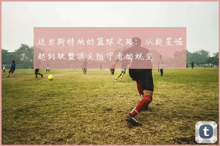 迈尔斯特纳的篮球之路：从新星崛起到联盟顶尖防守者的蜕变