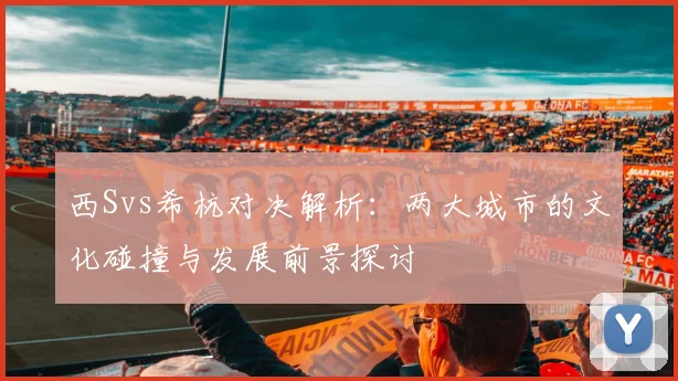 西Svs希杭对决解析：两大城市的文化碰撞与发展前景探讨