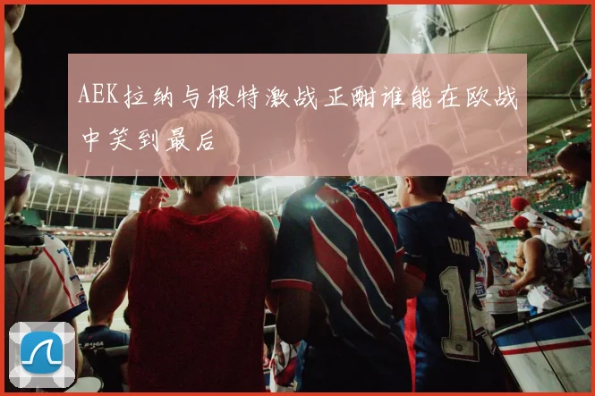 AEK拉纳与根特激战正酣谁能在欧战中笑到最后