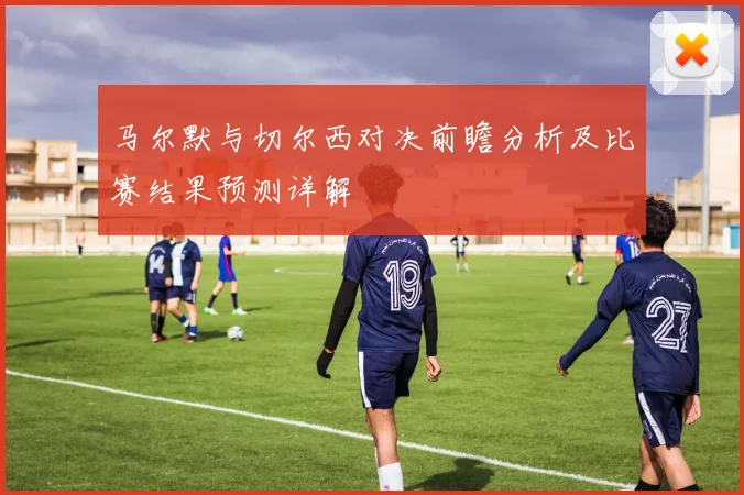 马尔默与切尔西对决前瞻分析及比赛结果预测详解