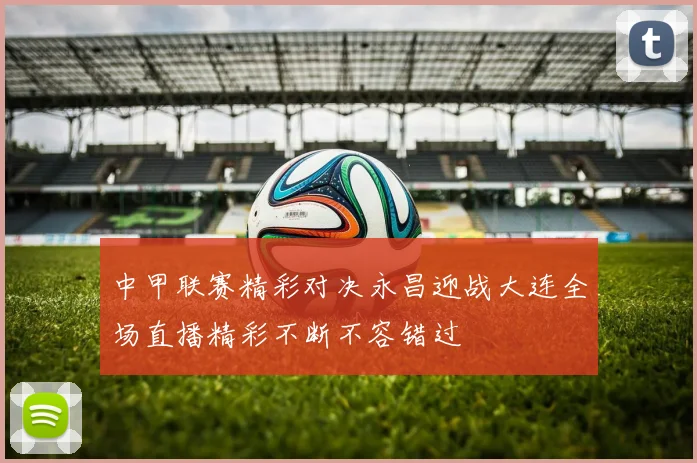 中甲联赛精彩对决永昌迎战大连全场直播精彩不断不容错过