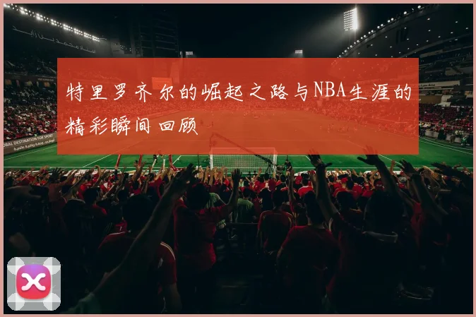 特里罗齐尔的崛起之路与NBA生涯的精彩瞬间回顾