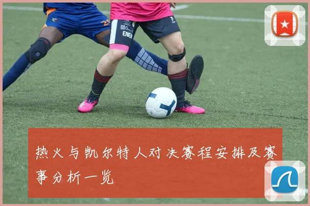 热火与凯尔特人对决赛程安排及赛事分析一览