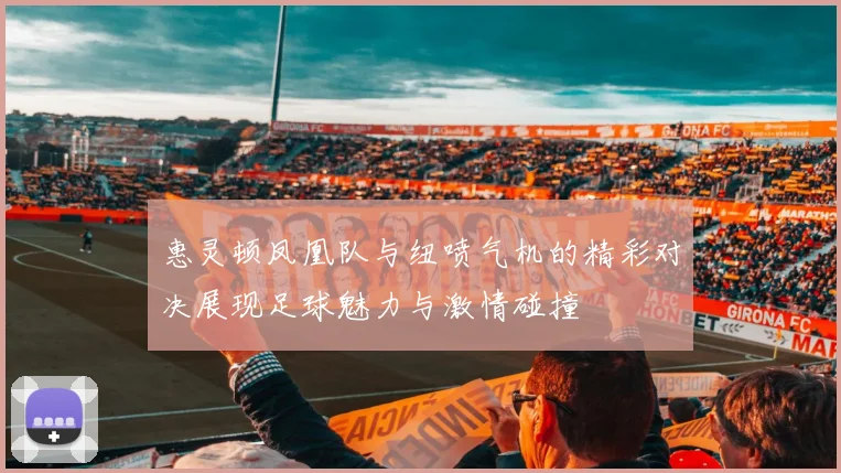 惠灵顿凤凰队与纽喷气机的精彩对决展现足球魅力与激情碰撞