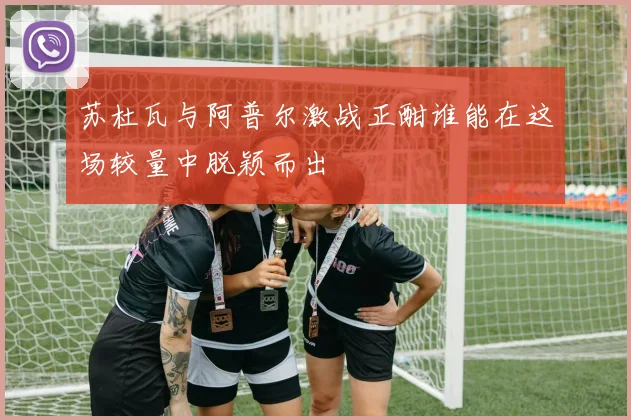 苏杜瓦与阿普尔激战正酣谁能在这场较量中脱颖而出