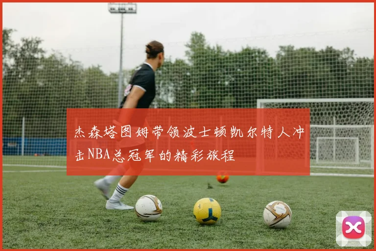 杰森塔图姆带领波士顿凯尔特人冲击NBA总冠军的精彩旅程