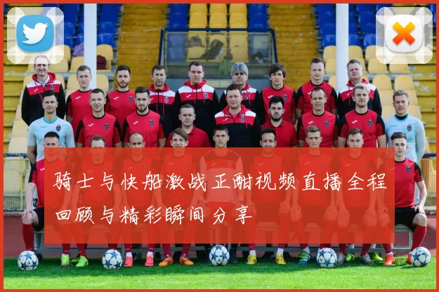 骑士与快船激战正酣视频直播全程回顾与精彩瞬间分享