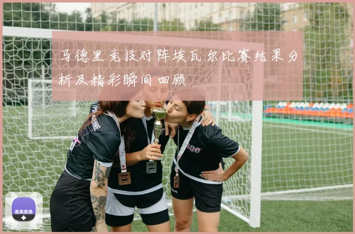 马德里竞技对阵埃瓦尔比赛结果分析及精彩瞬间回顾