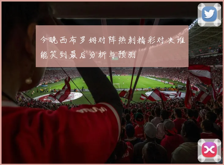今晚西布罗姆对阵热刺精彩对决谁能笑到最后分析与预测