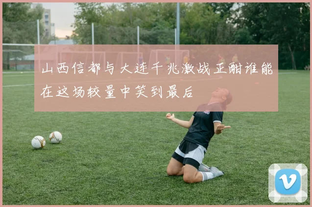 山西信都与大连千兆激战正酣谁能在这场较量中笑到最后