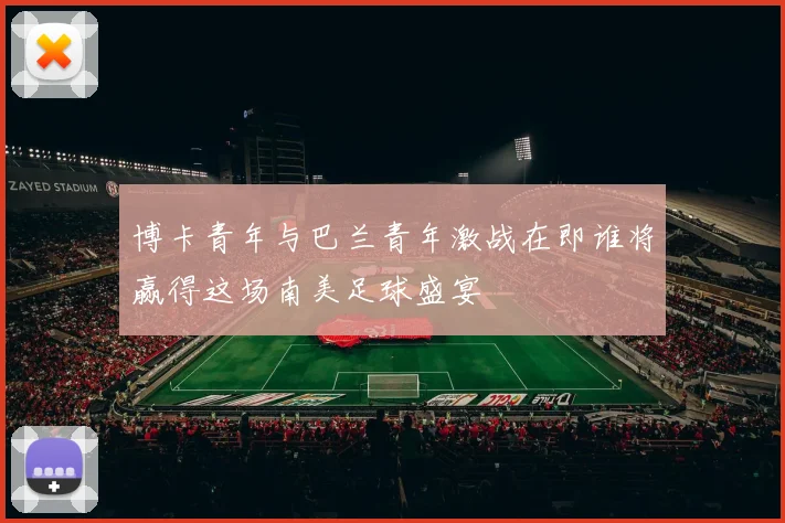 博卡青年与巴兰青年激战在即谁将赢得这场南美足球盛宴