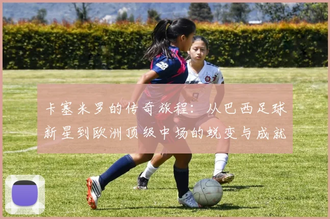 卡塞米罗的传奇旅程：从巴西足球新星到欧洲顶级中场的蜕变与成就