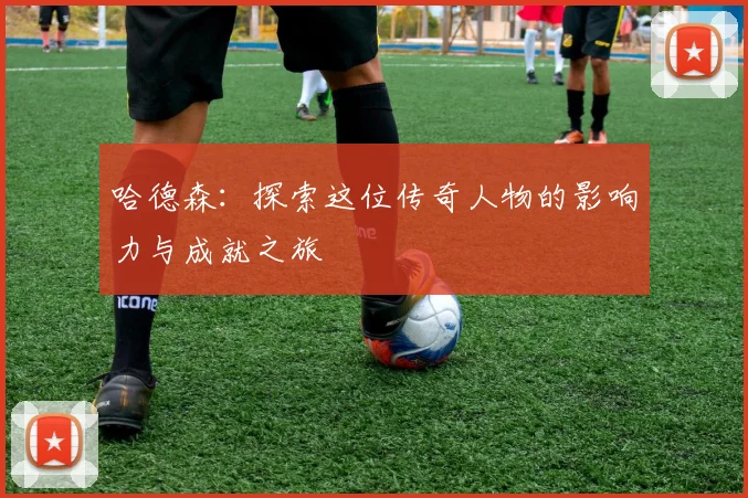 哈德森：探索这位传奇人物的影响力与成就之旅