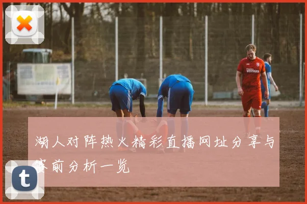 湖人对阵热火精彩直播网址分享与赛前分析一览