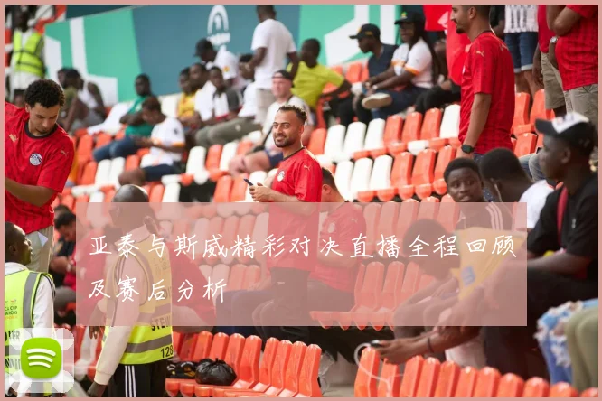 亚泰与斯威精彩对决直播全程回顾及赛后分析