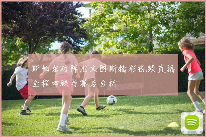 斯帕尔对阵尤文图斯精彩视频直播全程回顾与赛后分析