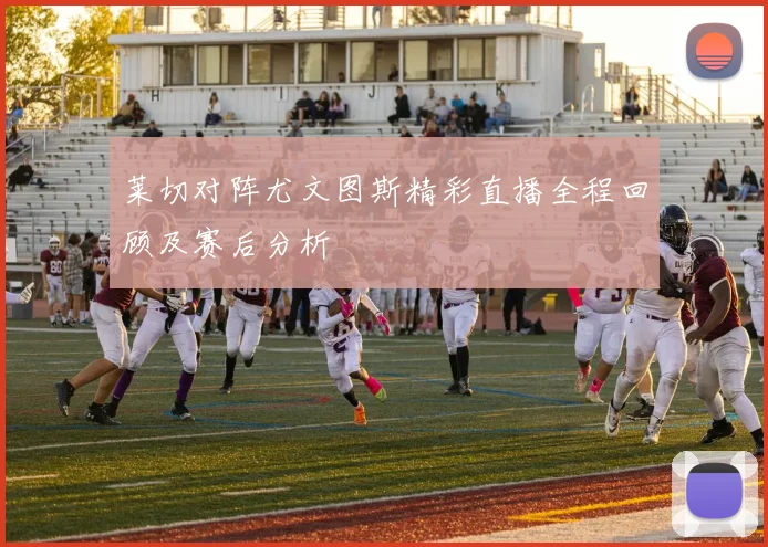 莱切对阵尤文图斯精彩直播全程回顾及赛后分析