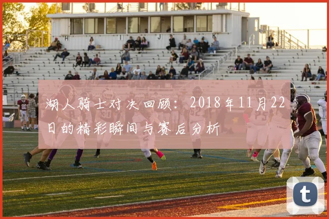 湖人骑士对决回顾：2018年11月22日的精彩瞬间与赛后分析