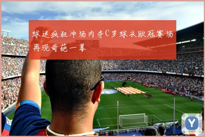 球迷疯狂冲场内夺C罗球衣欧冠赛场再现奇葩一幕