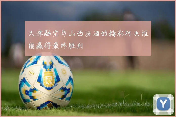 天津融宝与山西汾酒的精彩对决谁能赢得最终胜利