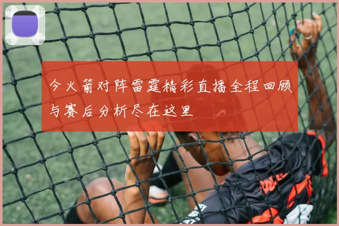 今火箭对阵雷霆精彩直播全程回顾与赛后分析尽在这里