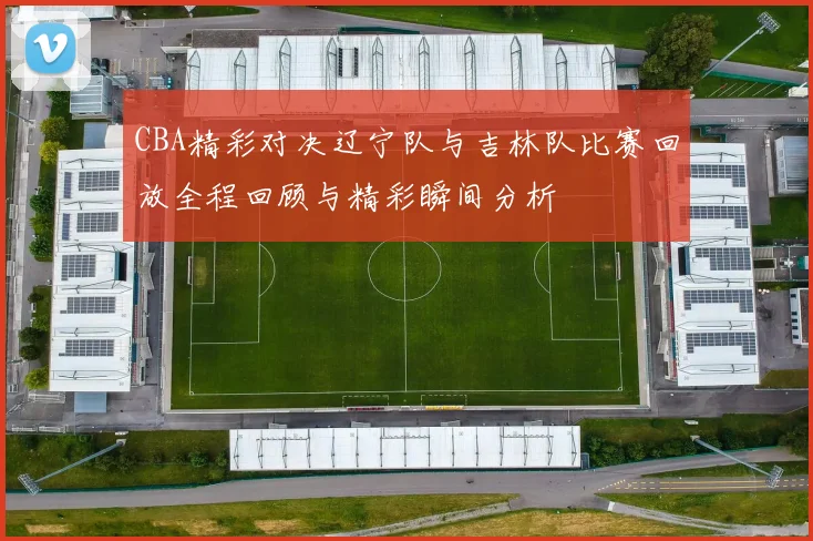 CBA精彩对决辽宁队与吉林队比赛回放全程回顾与精彩瞬间分析