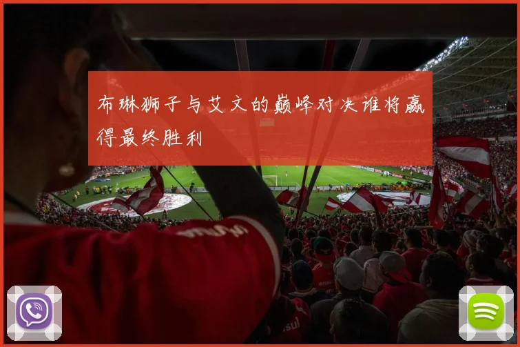 布琳狮子与艾文的巅峰对决谁将赢得最终胜利