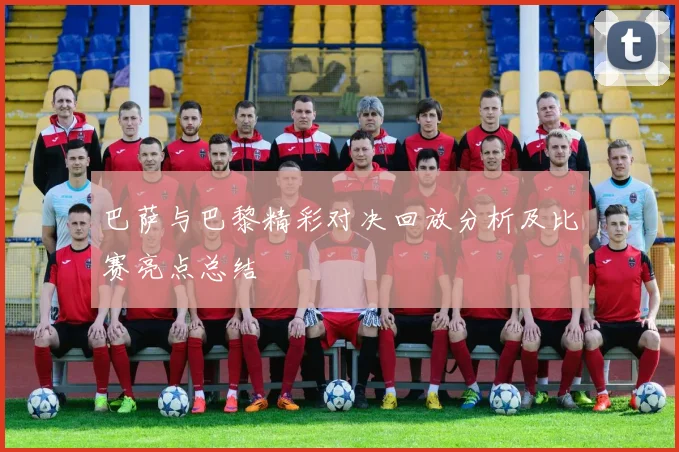 巴萨与巴黎精彩对决回放分析及比赛亮点总结