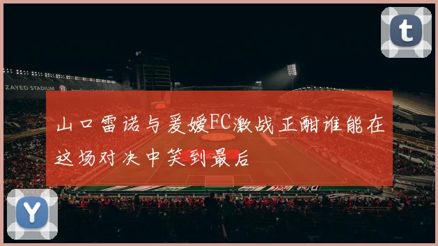 山口雷诺与爰嫒FC激战正酣谁能在这场对决中笑到最后