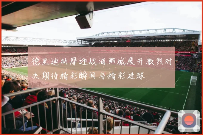 德里迪纳摩迎战浦那城展开激烈对决期待精彩瞬间与精彩进球