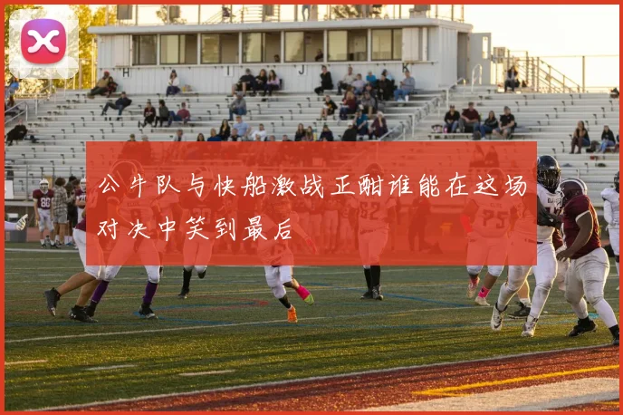 公牛队与快船激战正酣谁能在这场对决中笑到最后