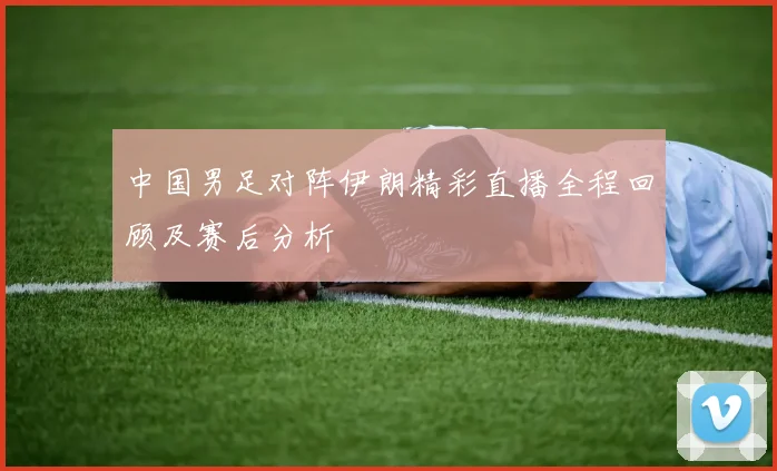 中国男足对阵伊朗精彩直播全程回顾及赛后分析