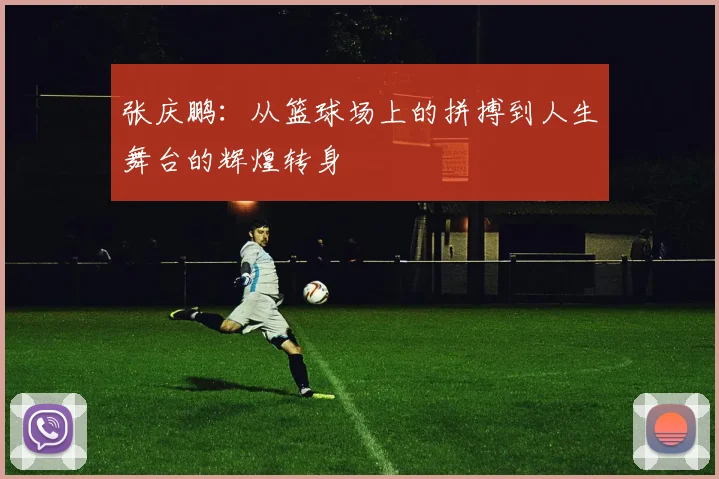 张庆鹏：从篮球场上的拼搏到人生舞台的辉煌转身