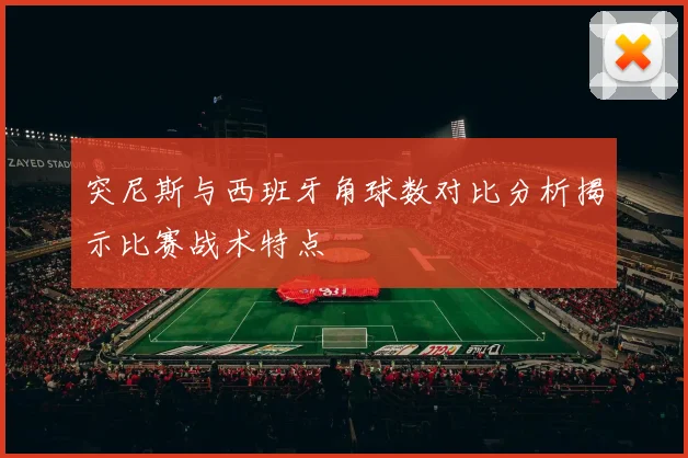 突尼斯与西班牙角球数对比分析揭示比赛战术特点