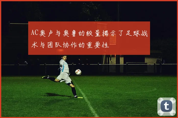 AC奥卢与奥鲁的较量揭示了足球战术与团队协作的重要性