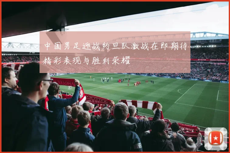 中国男足迎战约旦队激战在即期待精彩表现与胜利荣耀