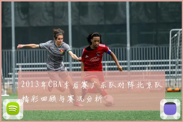 2013年CBA季后赛广东队对阵北京队精彩回顾与赛况分析
