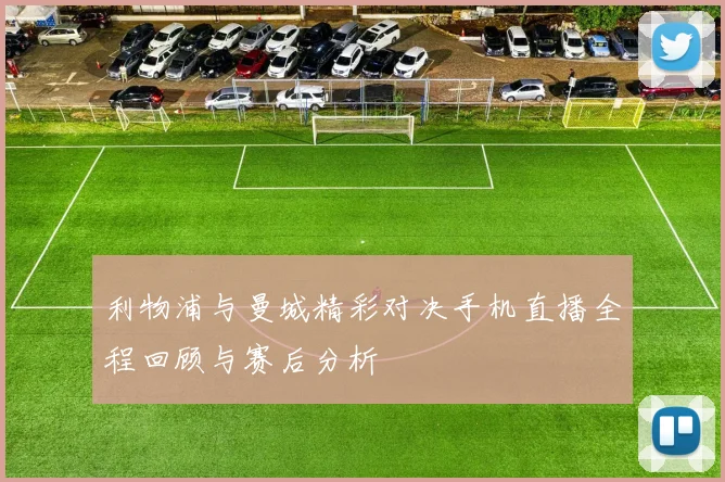 利物浦与曼城精彩对决手机直播全程回顾与赛后分析
