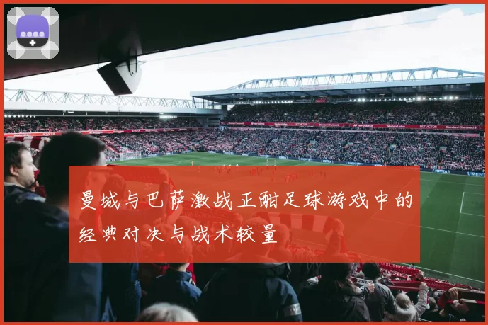 曼城与巴萨激战正酣足球游戏中的经典对决与战术较量
