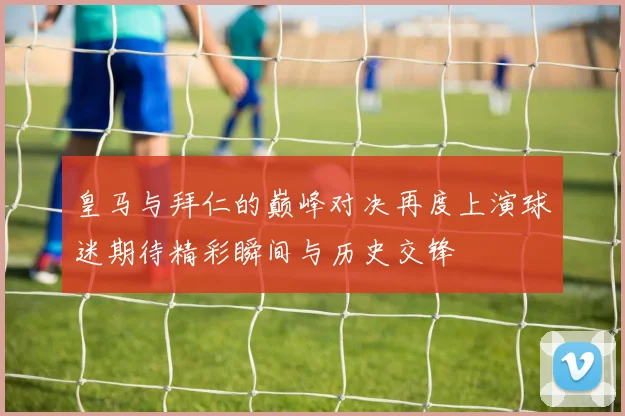 皇马与拜仁的巅峰对决再度上演球迷期待精彩瞬间与历史交锋